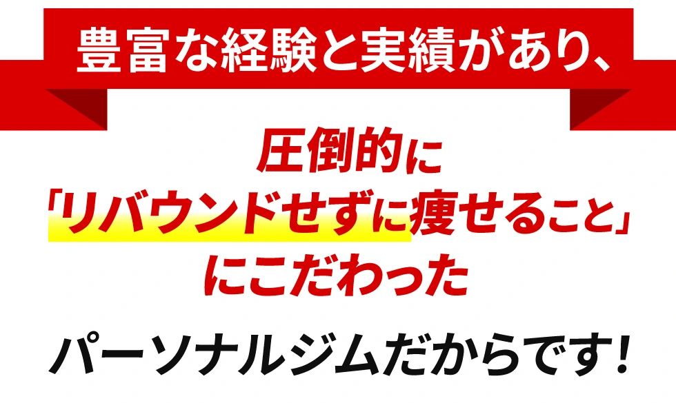 豊富な経験と実績があり、圧倒的にリバウンドせずに痩せることにこだわったパーソナルジムだからです