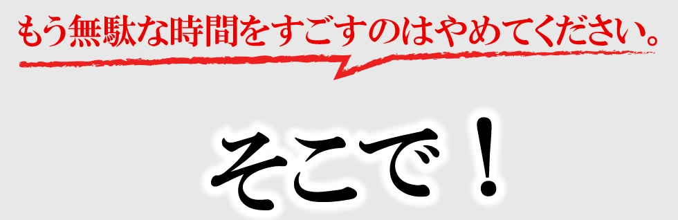 もう無駄な時間をすごすのはやめてください。そこで！